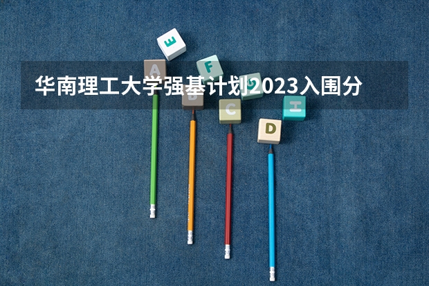 华南理工大学强基计划2023入围分数线 北京大学强基计划入围分数线？