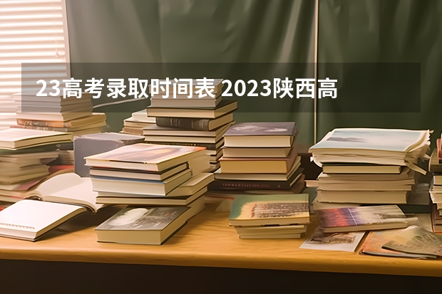 23高考录取时间表 2023陕西高考本科一批录取时间