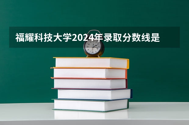 福耀科技大学2024年录取分数线是多少