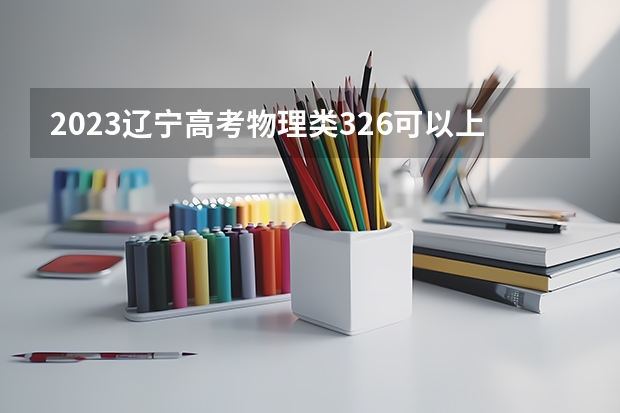 2023辽宁高考物理类326可以上什么大学