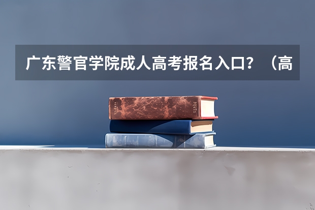 广东警官学院成人高考报名入口?(高考报名的网址)