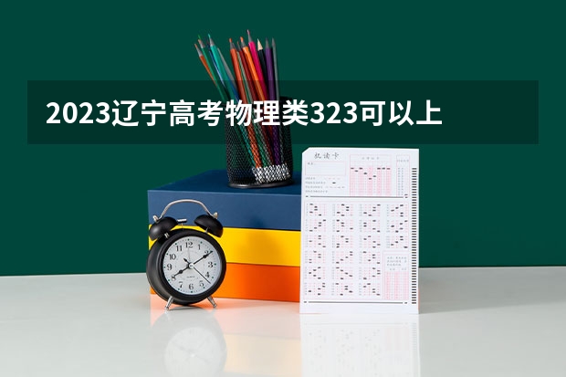 2023辽宁高考物理类323可以上什么大学