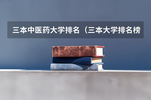 三本中医药大学排名（三本大学排名榜 全国最好的三本学校）