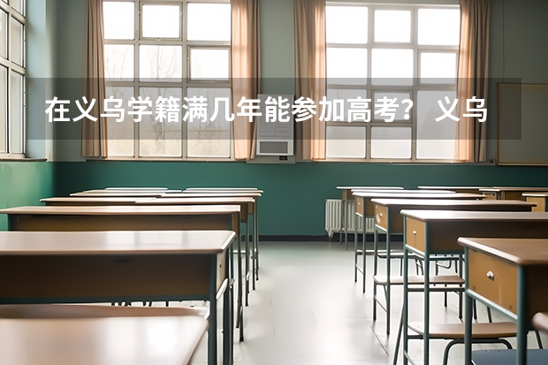 在义乌学籍满几年能参加高考？ 义乌市高考外籍有没有条件限制