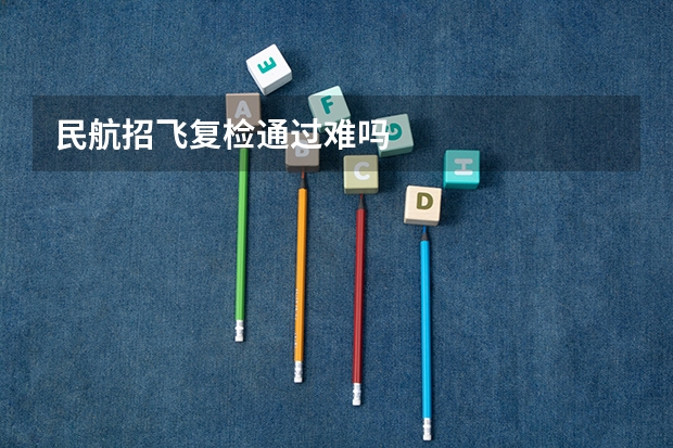 民航招飞复检通过难吗