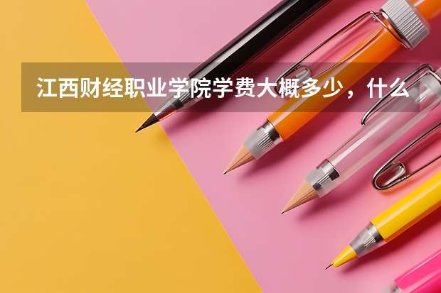 江西财经职业学院学费大概多少,什么时候报道,是否有在火车站设接待处,是否安排一对一的接待工作…谢谢