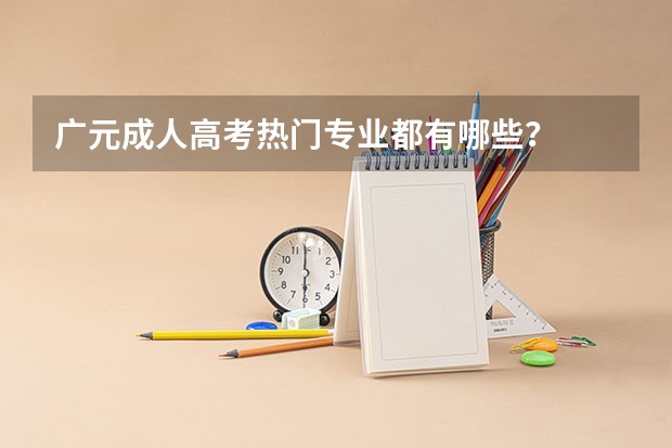 广元成人高考热门专业都有哪些？