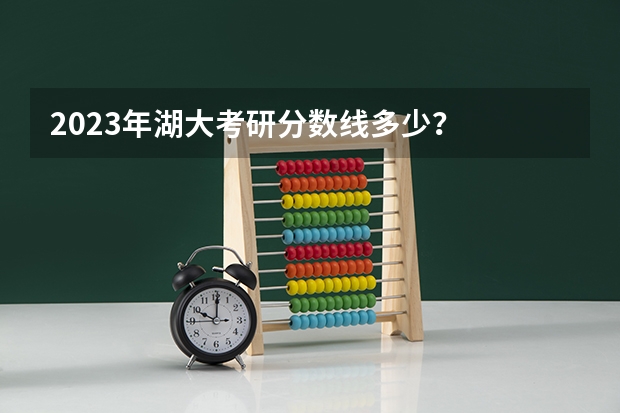 2023年湖大考研分数线多少？