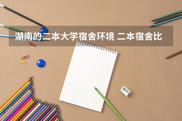 湖南的二本大学宿舍环境 二本宿舍比较好的大学