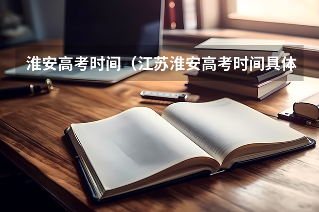 淮安高考时间（江苏淮安高考时间具体时间 江苏淮安高考时间及科目安排）