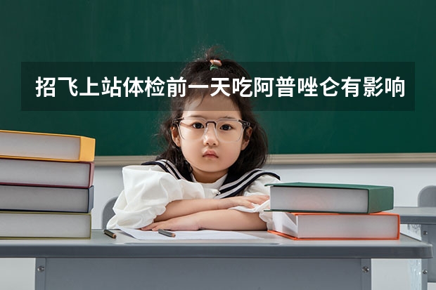 招飞上站体检前一天吃阿普唑仑有影响吗