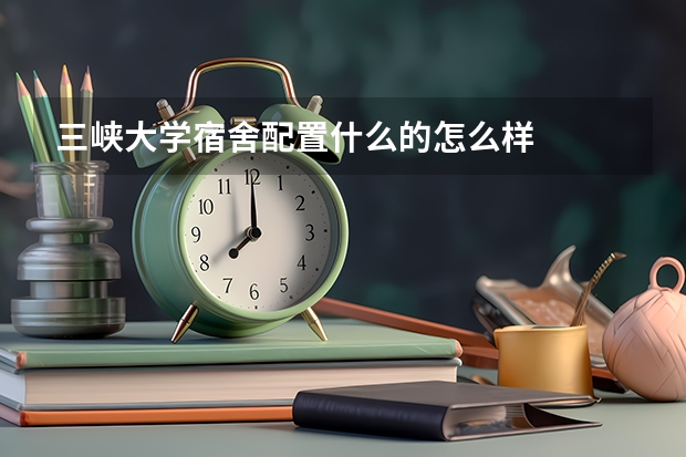 三峡大学宿舍配置什么的怎么样