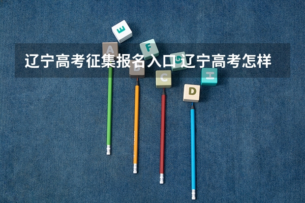 辽宁高考征集报名入口 辽宁高考怎样填报征集志愿