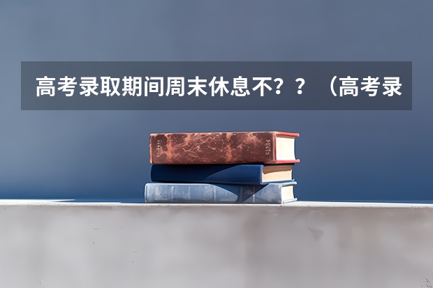 高考录取期间周末休息不？？（高考录取顺序及时间安排表）