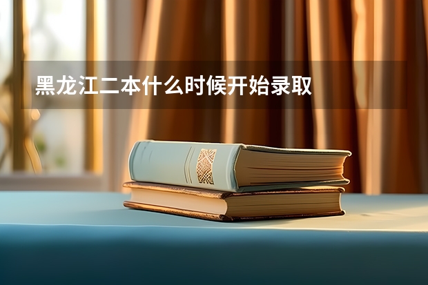 黑龙江二本什么时候开始录取