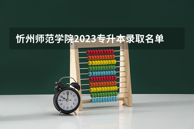忻州师范学院2023专升本录取名单 忻州师范学院公费师范生录取分数线