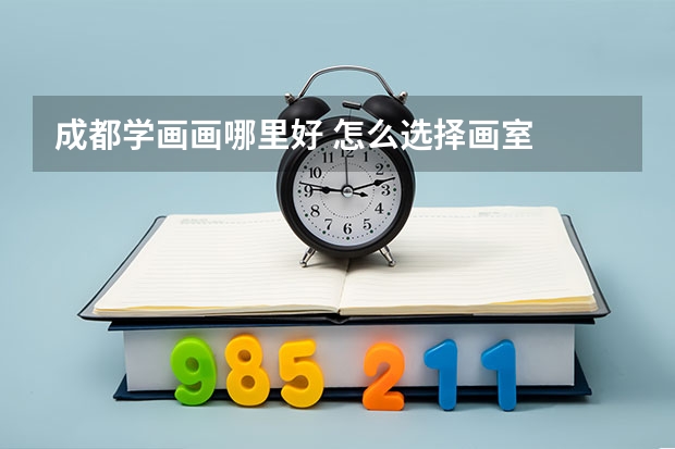 成都学画画哪里好 怎么选择画室