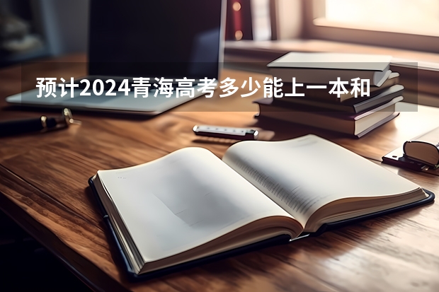 预计2024青海高考多少能上一本和二本 录取分数线预测