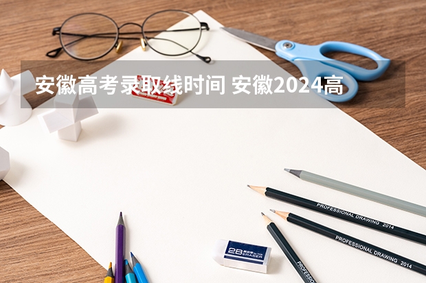 安徽高考录取线时间 安徽2024高考提前批志愿录取时间 几号开始录取