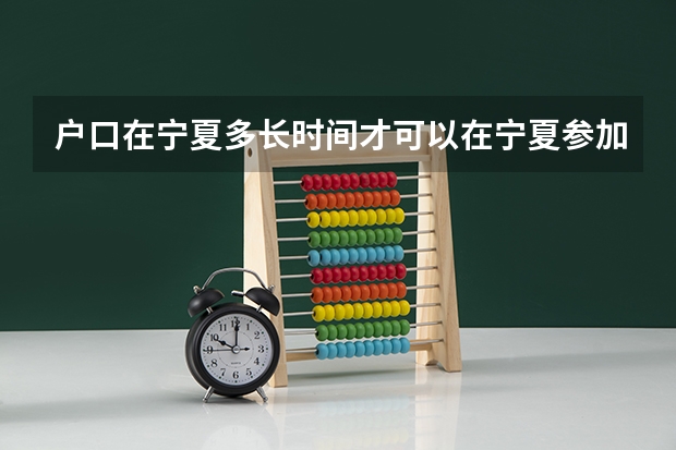 户口在宁夏多长时间才可以在宁夏参加高考？（宁夏高考报名条件2024）