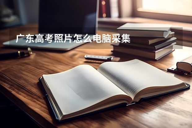 广东高考照片怎么电脑采集