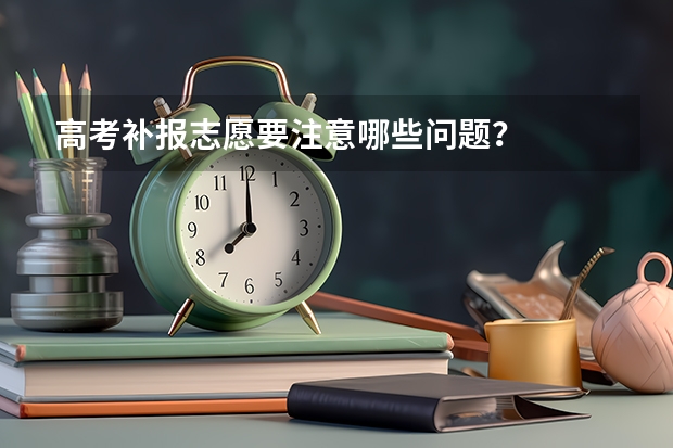 高考补报志愿要注意哪些问题？