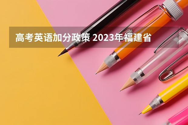高考英语加分政策 2023年福建省高考加分政策及降分录取规定
