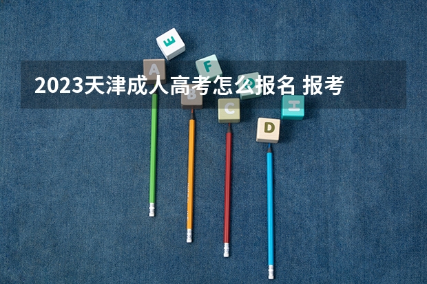 2023天津成人高考怎么报名 报考网址在哪里？