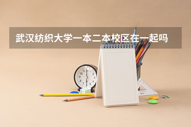 武汉纺织大学一本二本校区在一起吗
