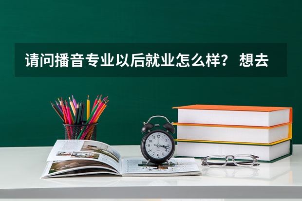 请问播音专业以后就业怎么样？ 想去学学，高三参加艺考，另外大家推荐个长沙播音培训学校。