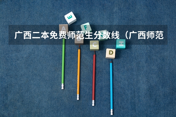 广西二本免费师范生分数线（广西师范大学公费师范生分数线）