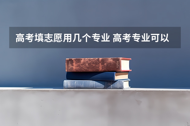 高考填志愿用几个专业 高考专业可以填几个