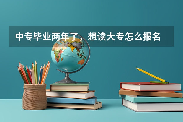 中专毕业两年了，想读大专怎么报名