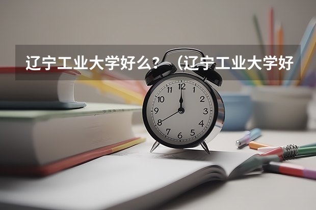 辽宁工业大学好么?(辽宁工业大学好么)