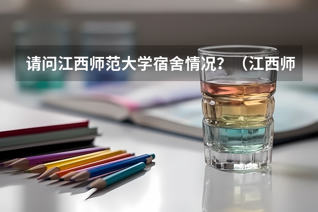 请问江西师范大学宿舍情况？（江西师范大学国际教育学院的宿舍情况）