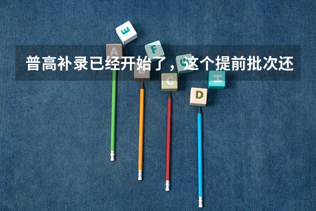 普高补录已经开始了，这个提前批次还没有录取结果，是怎么回事？