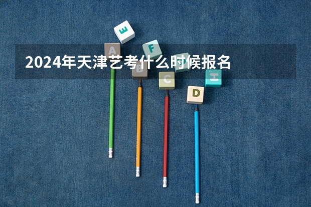 2024年天津艺考什么时候报名