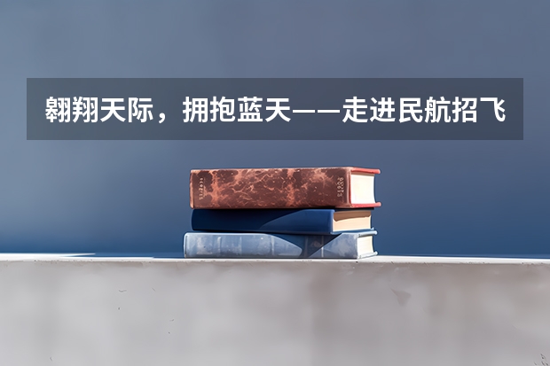 翱翔天际，拥抱蓝天——走进民航招飞世界 南京航空航天大学招生章程