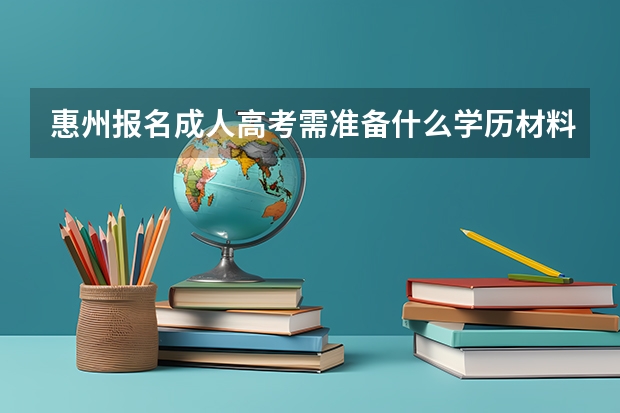 惠州报名成人高考需准备什么学历材料？