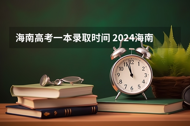 海南高考一本录取时间 2024海南高考最低录取控制分数线出炉 【最新汇总来了】
