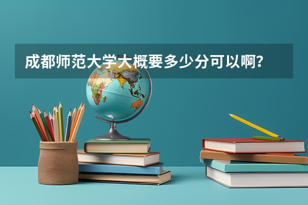 成都师范大学大概要多少分可以啊?