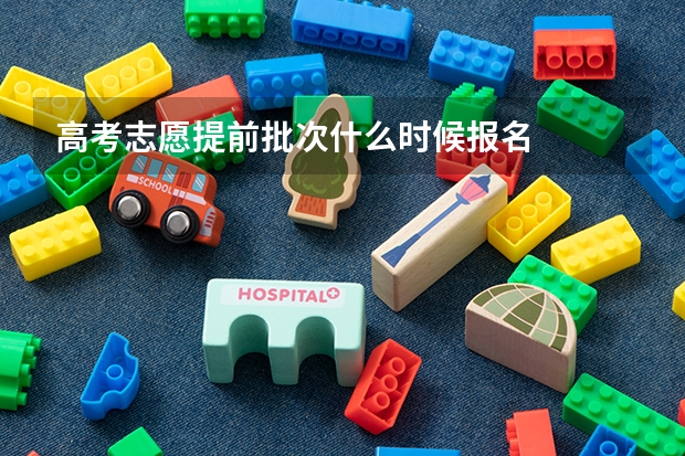 高考志愿提前批次什么时候报名