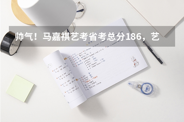帅气！马嘉祺艺考省考总分186，艺考包括了哪些基本的科目？