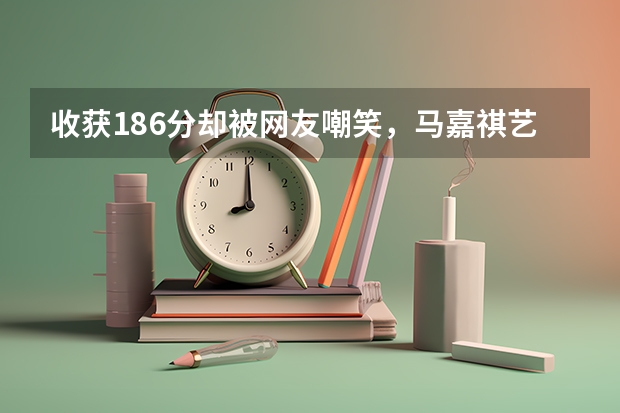 收获186分却被网友嘲笑，马嘉祺艺考省考总分186分，意味着什么？