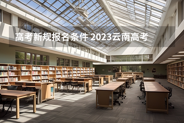 高考新规报名条件 2023云南高考政策新规