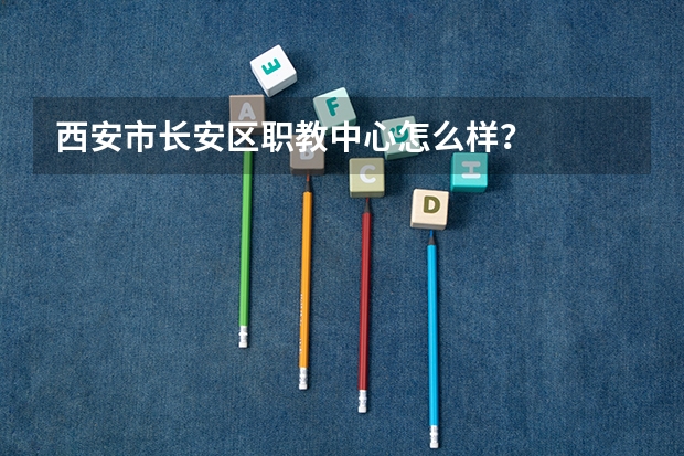 西安市长安区职教中心怎么样？