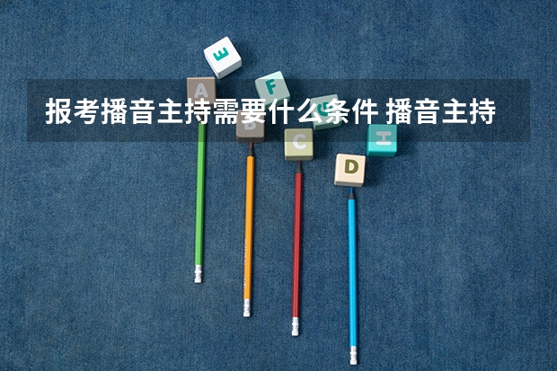 报考播音主持需要什么条件 播音主持艺考容易过吗