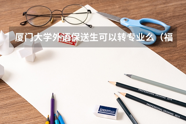 厦门大学外语保送生可以转专业么(福建厦门外国语学校具备保送资格学生推荐办法)