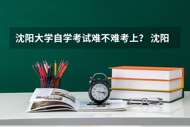 沈阳大学自学考试难不难考上？ 沈阳大学成人高考报名入口？