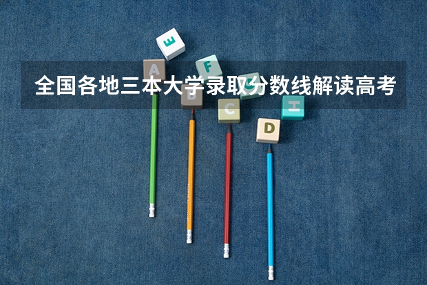 全国各地三本大学录取分数线解读高考三本大学排名及分数线（湖南二本三本大学排名？）